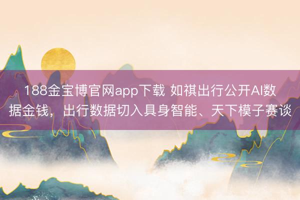 188金宝博官网app下载 如祺出行公开AI数据金钱，出行数据切入具身智能、天下模子赛谈