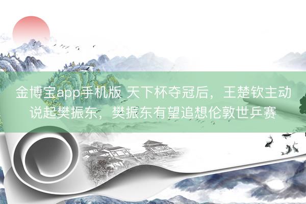 金博宝app手机版 天下杯夺冠后，王楚钦主动说起樊振东，樊振东有望追想伦敦世乒赛
