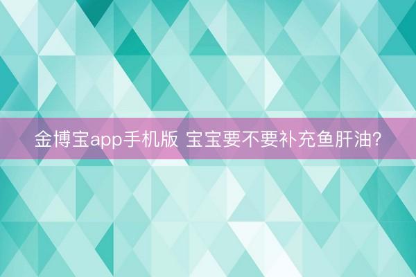 金博宝app手机版 宝宝要不要补充鱼肝油？