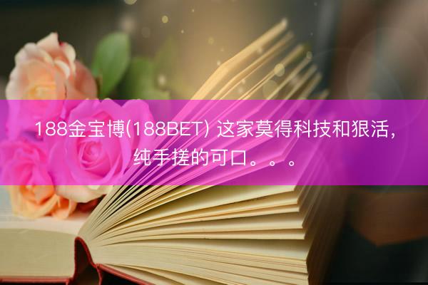 188金宝博(188BET) 这家莫得科技和狠活，纯手搓的可口。。。