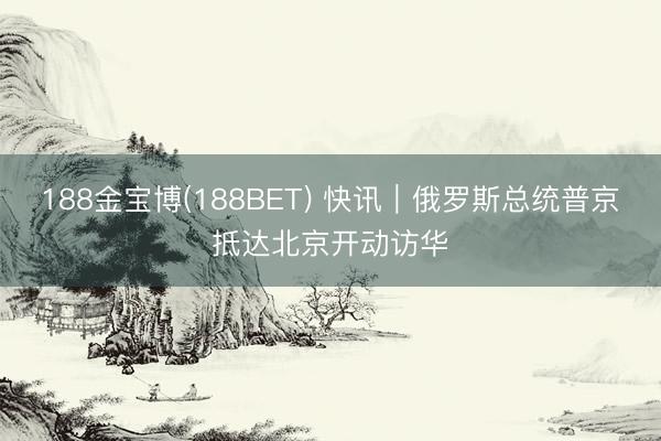 188金宝博(188BET) 快讯｜俄罗斯总统普京抵达北京开动访华