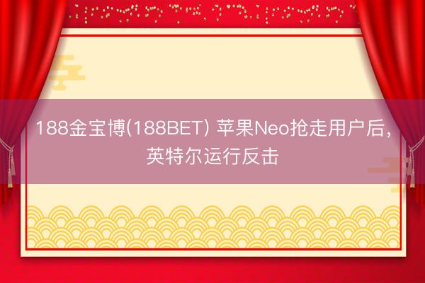 188金宝博(188BET) 苹果Neo抢走用户后，英特尔运行反击