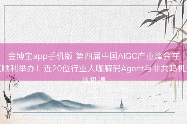 金博宝app手机版 第四届中国AIGC产业峰会在京顺利举办！近20位行业大咖解码Agent与非共鸣机遇