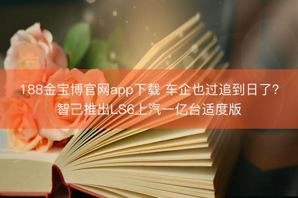 188金宝博官网app下载 车企也过追到日了？智己推出LS6上汽一亿台适度版