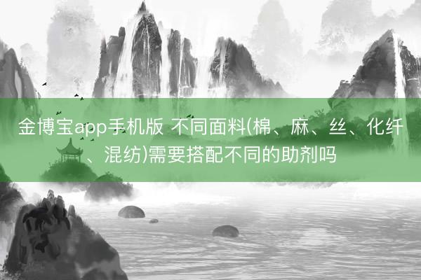 金博宝app手机版 不同面料(棉、麻、丝、化纤、混纺)需要搭配不同的助剂吗