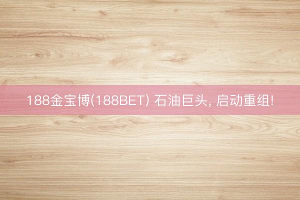 188金宝博(188BET) 石油巨头， 启动重组!