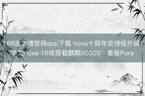 188金宝博官网app下载 nova十周年史诗级升级！华为nova 16或搭载麒麟9030S：看皆Pura