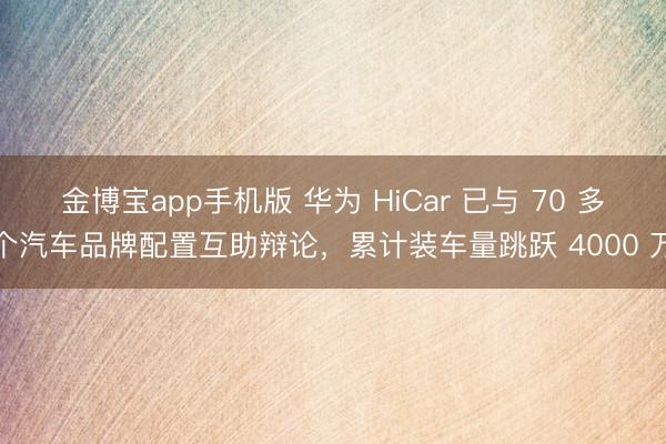 金博宝app手机版 华为 HiCar 已与 70 多个汽车品牌配置互助辩论，累计装车量跳跃 4000 万