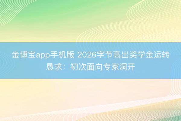 金博宝app手机版 2026字节高出奖学金运转恳求：初次面向专家洞开