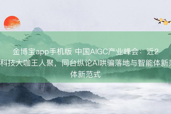 金博宝app手机版 中国AIGC产业峰会：近20位科技大咖王人聚，同台纵论AI哄骗落地与智能体新范式