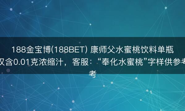 188金宝博(188BET) 康师父水蜜桃饮料单瓶仅含0.01克浓缩汁，客服：“奉化水蜜桃”字样供参考