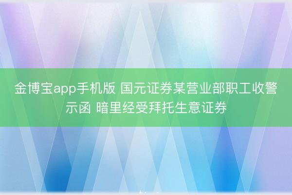 金博宝app手机版 国元证券某营业部职工收警示函 暗里经受拜托生意证券