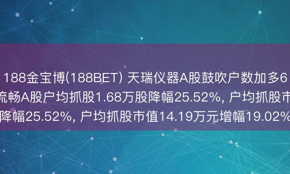 188金宝博(188BET) 天瑞仪器A股鼓吹户数加多6408户增幅34.27%， 流畅A股户均抓股1.68万股降幅25.52%， 户均抓股市值14.19万元增幅19.02%