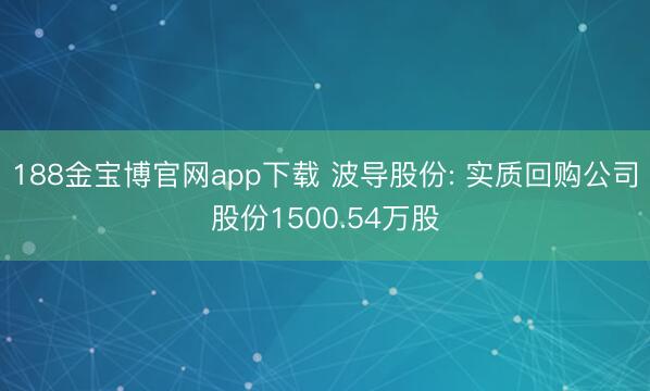188金宝博官网app下载 波导股份: 实质回购公司股份1500.54万股