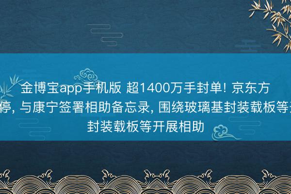 金博宝app手机版 超1400万手封单! 京东方A一字涨停， 与康宁签署相助备忘录， 围绕玻璃基封装载板等开展相助