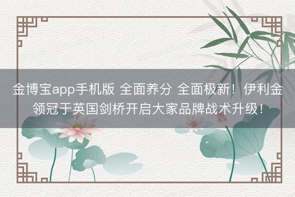 金博宝app手机版 全面养分 全面极新！伊利金领冠于英国剑桥开启大家品牌战术升级！