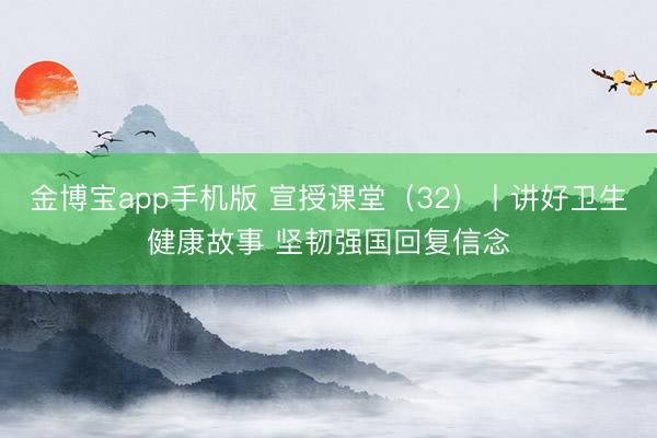 金博宝app手机版 宣授课堂（32）丨讲好卫生健康故事 坚韧强国回复信念