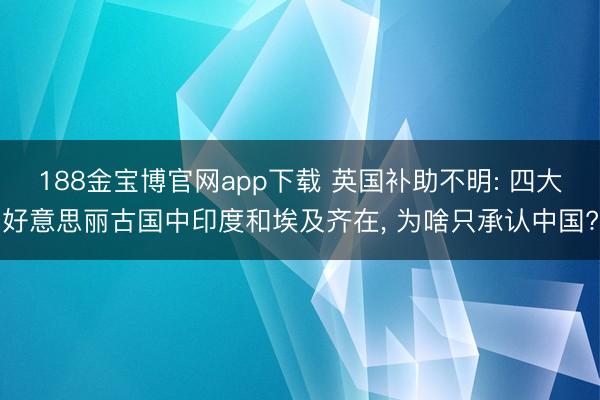 188金宝博官网app下载 英国补助不明: 四大好意思丽古国中印度和埃及齐在， 为啥只承认中国?