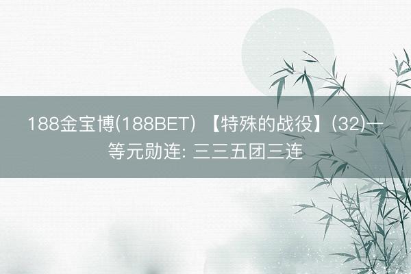 188金宝博(188BET) 【特殊的战役】(32)一等元勋连: 三三五团三连