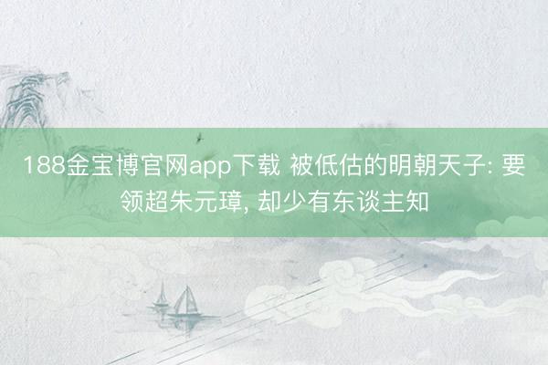 188金宝博官网app下载 被低估的明朝天子: 要领超朱元璋， 却少有东谈主知