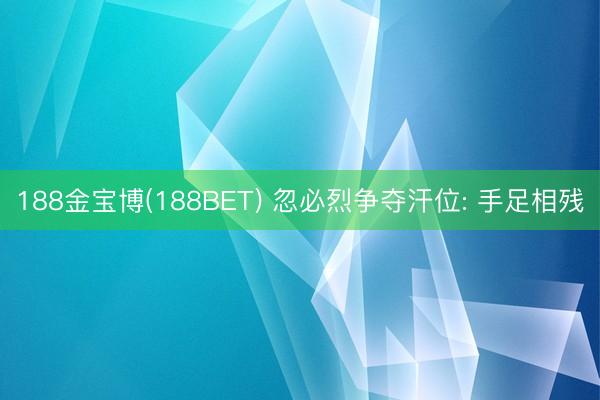 188金宝博(188BET) 忽必烈争夺汗位: 手足相残