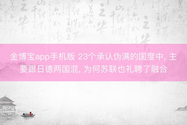 金博宝app手机版 23个承认伪满的国度中， 主要跟日德两国混， 为何苏联也礼聘了融合