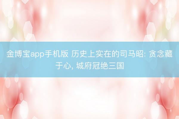 金博宝app手机版 历史上实在的司马昭: 贪念藏于心， 城府冠绝三国