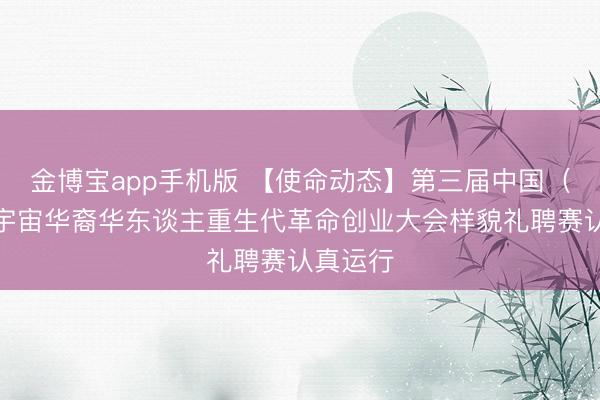 金博宝app手机版 【使命动态】第三届中国（浙江）宇宙华裔华东谈主重生代革命创业大会样貌礼聘赛认真运行