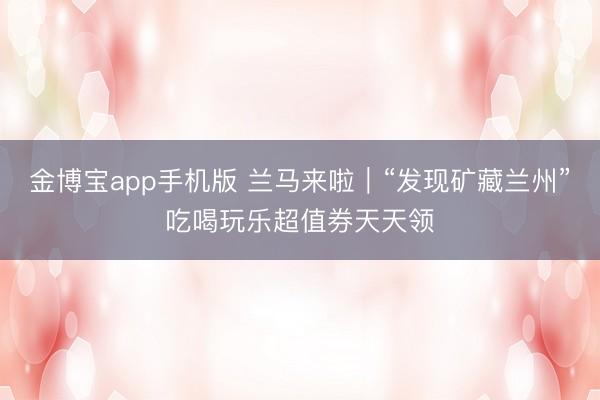 金博宝app手机版 兰马来啦｜“发现矿藏兰州”吃喝玩乐超值券天天领