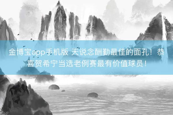 金博宝app手机版 天说念酬勤最佳的面孔！恭喜贺希宁当选老例赛最有价值球员！