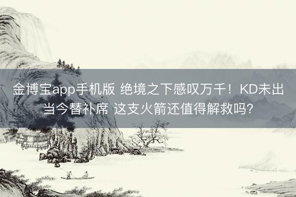 金博宝app手机版 绝境之下感叹万千！KD未出当今替补席 这支火箭还值得解救吗？