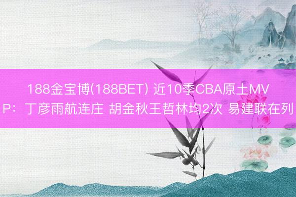 188金宝博(188BET) 近10季CBA原土MVP：丁彦雨航连庄 胡金秋王哲林均2次 易建联在列