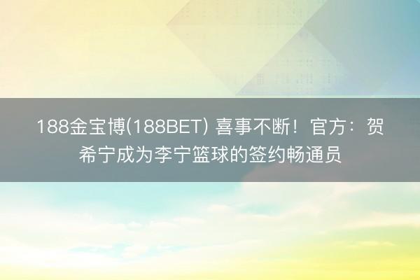 188金宝博(188BET) 喜事不断！官方：贺希宁成为李宁篮球的签约畅通员