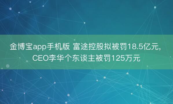 金博宝app手机版 富途控股拟被罚18.5亿元， CEO李华个东谈主被罚125万元
