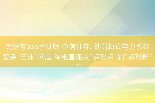 金博宝app手机版 中信证券: 处罚新式电力系统复杂“三体”问题 绿电直连从“点对点”到“点对群”