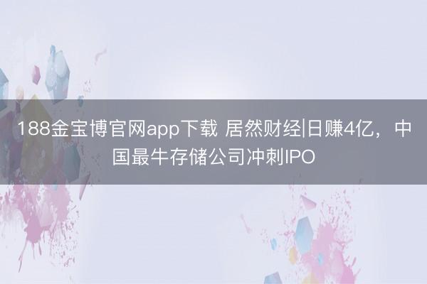 188金宝博官网app下载 居然财经|日赚4亿，中国最牛存储公司冲刺IPO