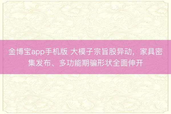 金博宝app手机版 大模子宗旨股异动，家具密集发布、多功能期骗形状全面伸开