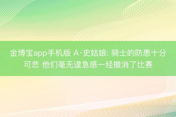 金博宝app手机版 A·史姑娘: 骑士的防患十分可悲 他们毫无遑急感一经撤消了比赛