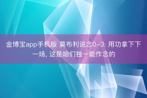 金博宝app手机版 莫布利说念0-3: 用功拿下下一场， 这是咱们独一能作念的