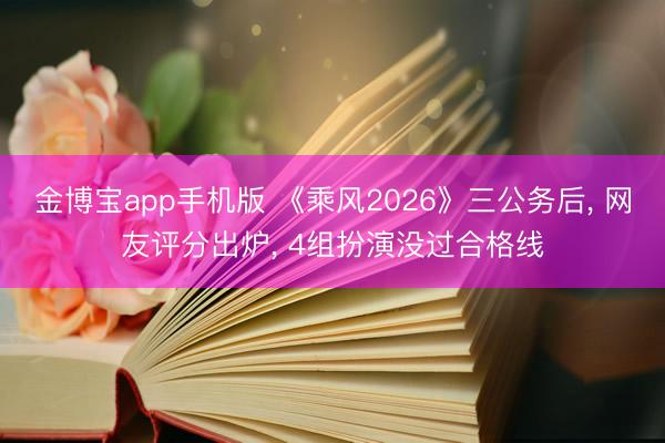 金博宝app手机版 《乘风2026》三公务后， 网友评分出炉， 4组扮演没过合格线
