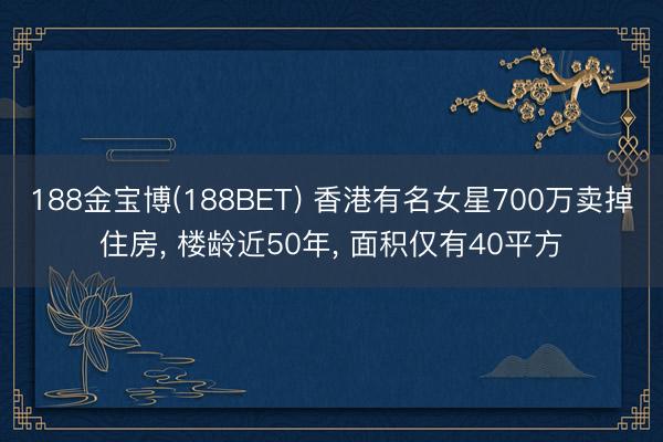 188金宝博(188BET) 香港有名女星700万卖掉住房， 楼龄近50年， 面积仅有40平方