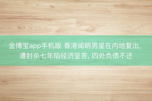 金博宝app手机版 香港闻明男星在内地复出， 遭封杀七年陷经济坚苦， 四处负债不还