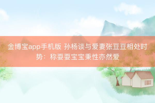 金博宝app手机版 孙杨谈与爱妻张豆豆相处时势：称耍耍宝宝秉性亦然爱