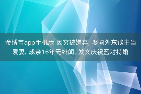 金博宝app手机版 因穷被嫌弃， 娶圈外东谈主当爱妻， 成亲16年无绯闻， 发文庆祝蓝对持婚