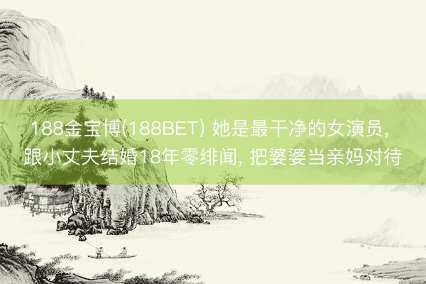 188金宝博(188BET) 她是最干净的女演员， 跟小丈夫结婚18年零绯闻， 把婆婆当亲妈对待