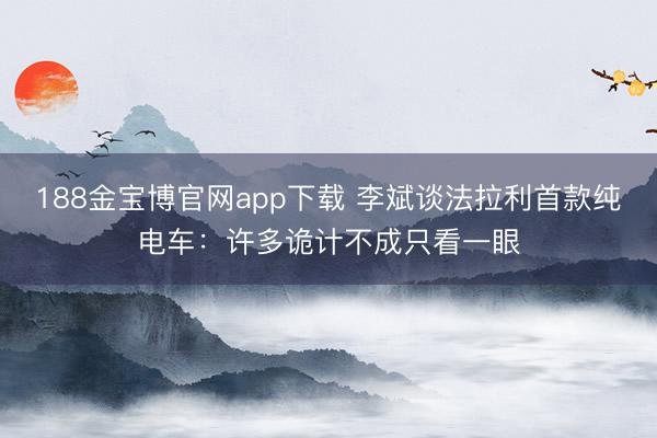 188金宝博官网app下载 李斌谈法拉利首款纯电车：许多诡计不成只看一眼