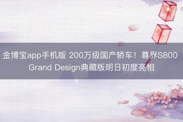 金博宝app手机版 200万级国产轿车！尊界S800 Grand Design典藏版明日初度亮相