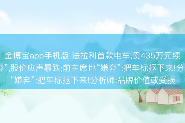金博宝app手机版 法拉利首款电车，卖435万元续航530公里!股东“嫌弃”，股价应声暴跌;前主席也“嫌弃”:把车标抠下来!分析师:品牌价值或受损