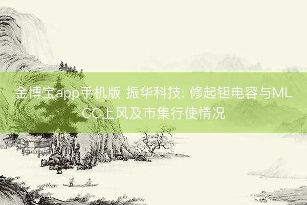 金博宝app手机版 振华科技: 修起钽电容与MLCC上风及市集行使情况