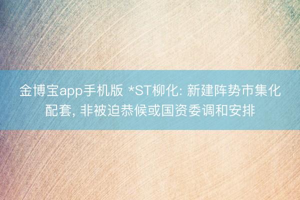 金博宝app手机版 *ST柳化: 新建阵势市集化配套， 非被迫恭候或国资委调和安排